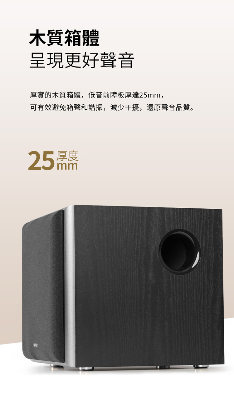 木質箱體呈現更好聲音厚實的木質箱體,低音前障板厚達25mm,可有效避免箱聲和諧振,減少干擾,還原聲音品質。25mm